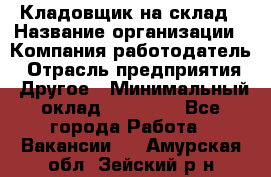 Кладовщик на склад › Название организации ­ Компания-работодатель › Отрасль предприятия ­ Другое › Минимальный оклад ­ 26 000 - Все города Работа » Вакансии   . Амурская обл.,Зейский р-н